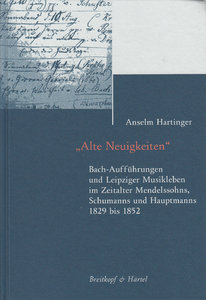 Alte Neuigkeiten - Bach-Aufführungen und Leipziger Musikleben im Zeitalter Mendelssohns, Schumanns und Hauptmanns 1829 bis 1852